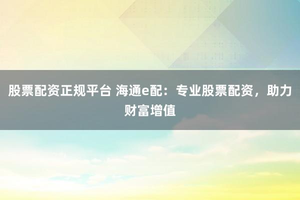 股票配资正规平台 海通e配：专业股票配资，助力财富增值