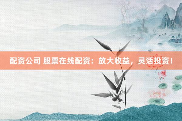 配资公司 股票在线配资：放大收益，灵活投资！