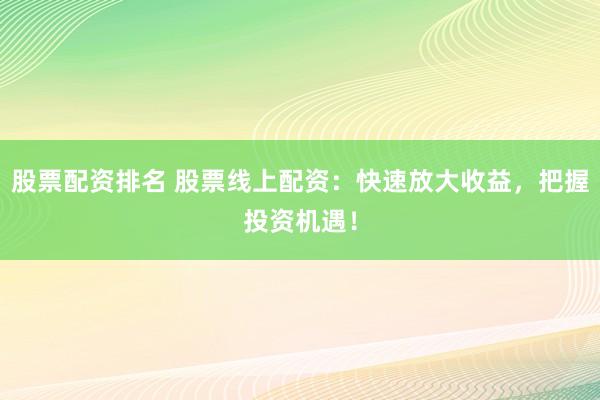 股票配资排名 股票线上配资：快速放大收益，把握投资机遇！