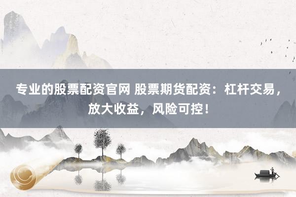 专业的股票配资官网 股票期货配资：杠杆交易，放大收益，风险可控！