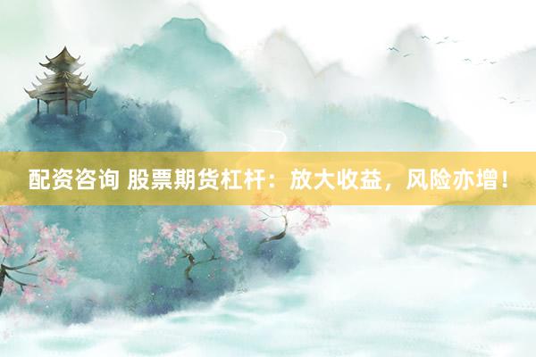 配资咨询 股票期货杠杆：放大收益，风险亦增！