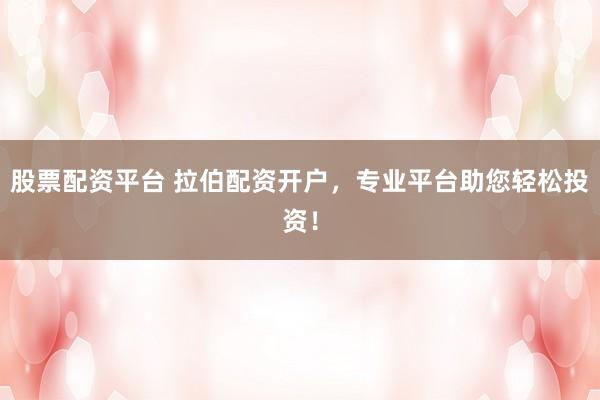 股票配资平台 拉伯配资开户，专业平台助您轻松投资！