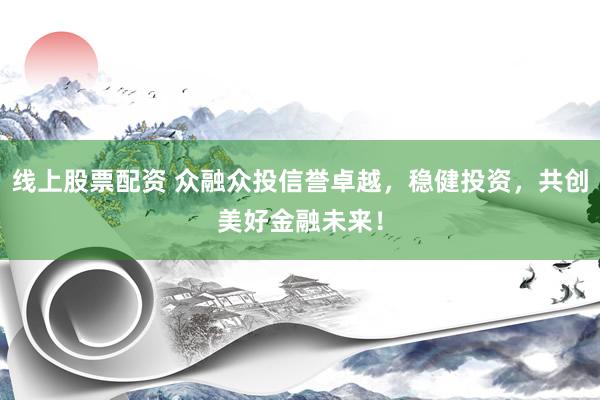 线上股票配资 众融众投信誉卓越，稳健投资，共创美好金融未来！