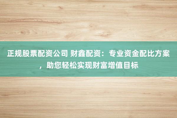正规股票配资公司 财鑫配资：专业资金配比方案，助您轻松实现财富增值目标