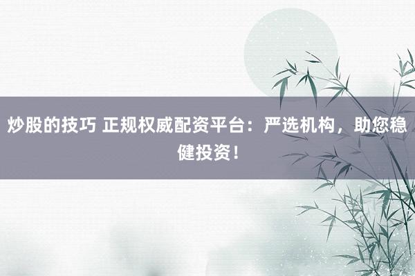 炒股的技巧 正规权威配资平台：严选机构，助您稳健投资！