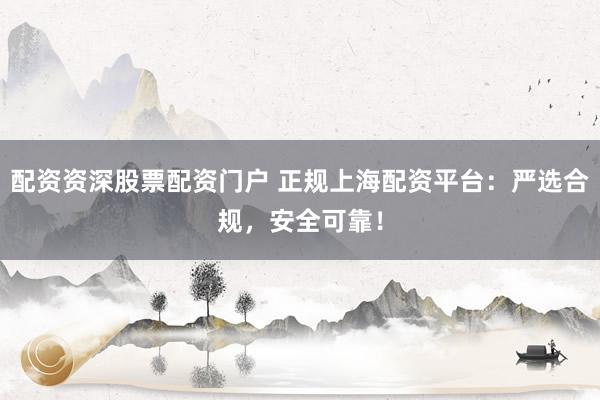配资资深股票配资门户 正规上海配资平台：严选合规，安全可靠！