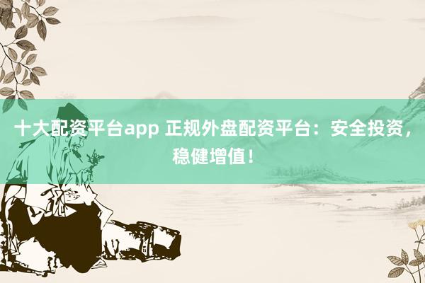 十大配资平台app 正规外盘配资平台：安全投资，稳健增值！