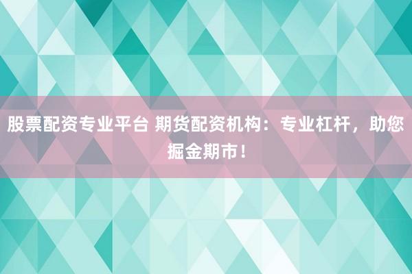股票配资专业平台 期货配资机构：专业杠杆，助您掘金期市！
