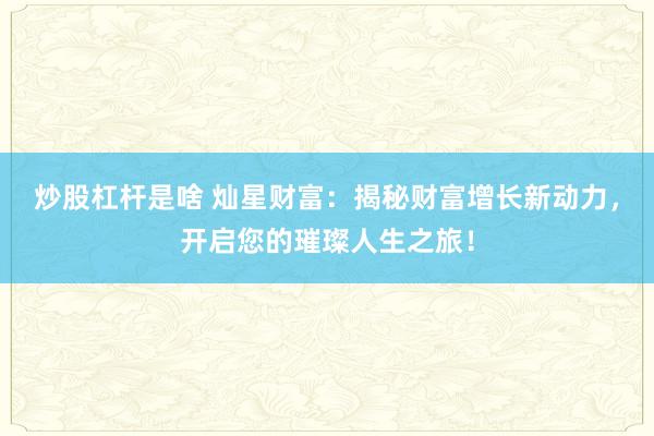 炒股杠杆是啥 灿星财富：揭秘财富增长新动力，开启您的璀璨人生之旅！