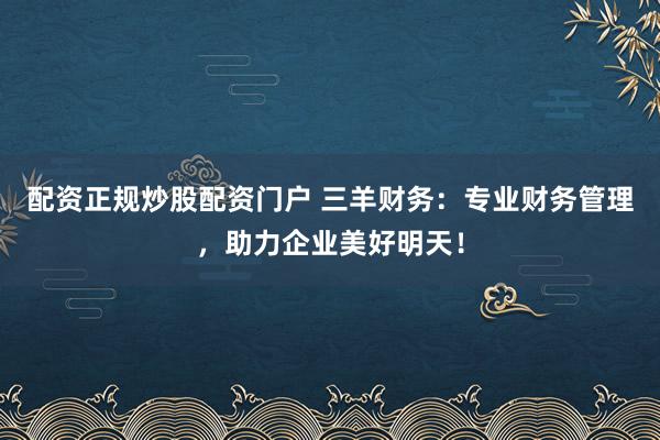 配资正规炒股配资门户 三羊财务：专业财务管理，助力企业美好明天！