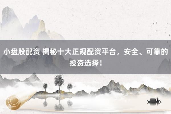 小盘股配资 揭秘十大正规配资平台，安全、可靠的投资选择！