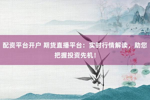 配资平台开户 期货直播平台：实时行情解读，助您把握投资先机！