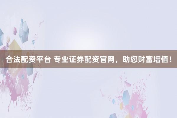 合法配资平台 专业证券配资官网，助您财富增值！