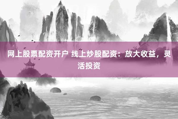 网上股票配资开户 线上炒股配资：放大收益，灵活投资