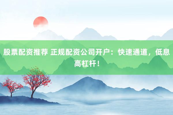 股票配资推荐 正规配资公司开户：快速通道，低息高杠杆！