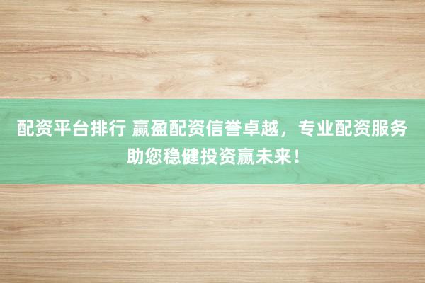 配资平台排行 赢盈配资信誉卓越，专业配资服务助您稳健投资赢未来！
