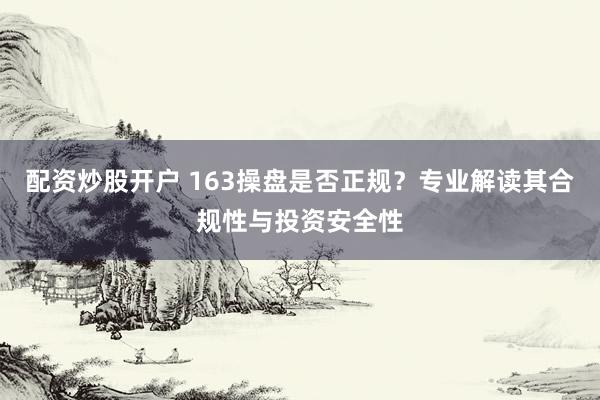 配资炒股开户 163操盘是否正规？专业解读其合规性与投资安全性