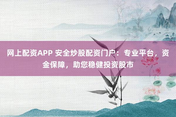 网上配资APP 安全炒股配资门户：专业平台，资金保障，助您稳健投资股市