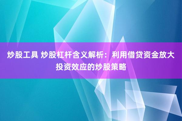 炒股工具 炒股杠杆含义解析：利用借贷资金放大投资效应的炒股策略