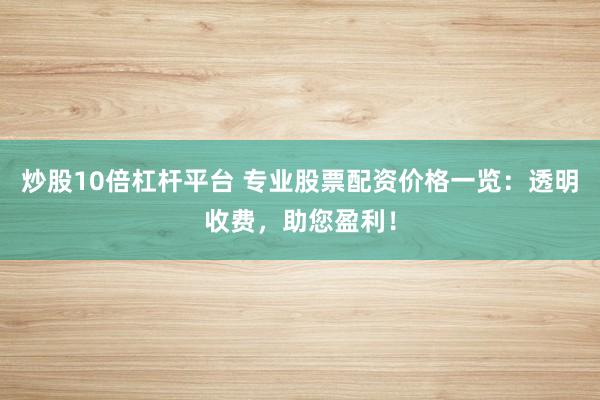 炒股10倍杠杆平台 专业股票配资价格一览：透明收费，助您盈利！