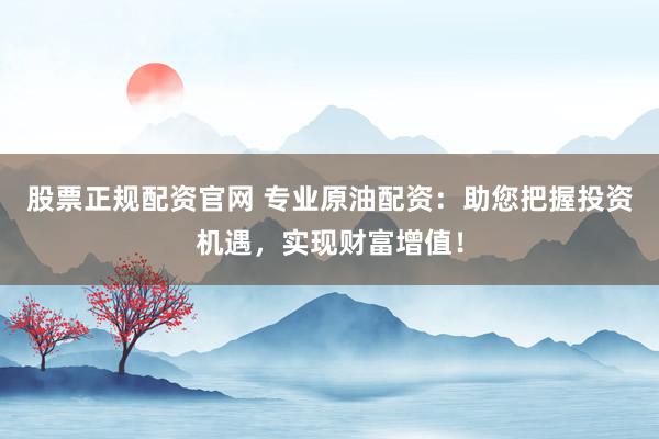 股票正规配资官网 专业原油配资：助您把握投资机遇，实现财富增值！
