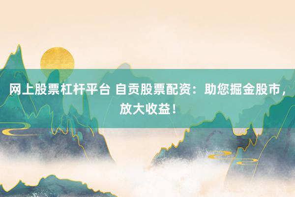 网上股票杠杆平台 自贡股票配资：助您掘金股市，放大收益！