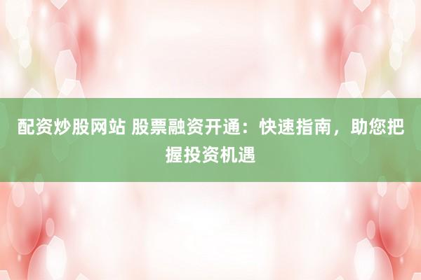 配资炒股网站 股票融资开通：快速指南，助您把握投资机遇