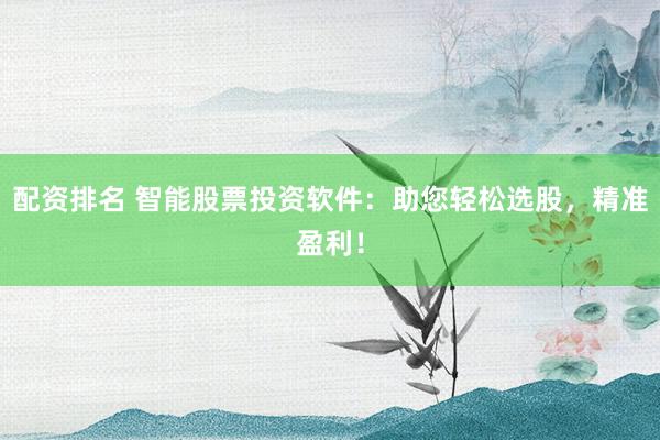 配资排名 智能股票投资软件：助您轻松选股，精准盈利！