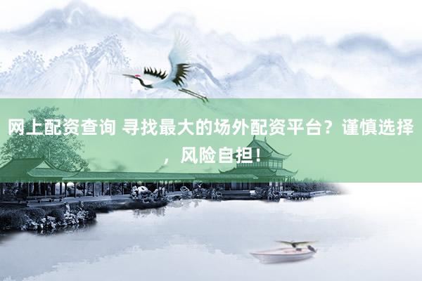 网上配资查询 寻找最大的场外配资平台？谨慎选择，风险自担！