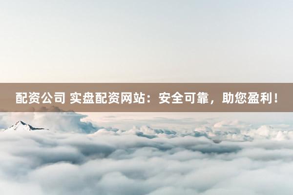 配资公司 实盘配资网站：安全可靠，助您盈利！