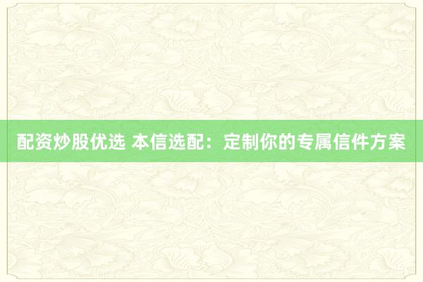 配资炒股优选 本信选配：定制你的专属信件方案