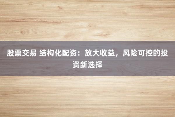 股票交易 结构化配资：放大收益，风险可控的投资新选择