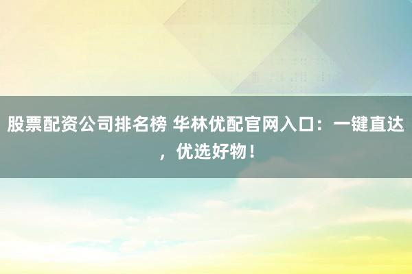 股票配资公司排名榜 华林优配官网入口：一键直达，优选好物！
