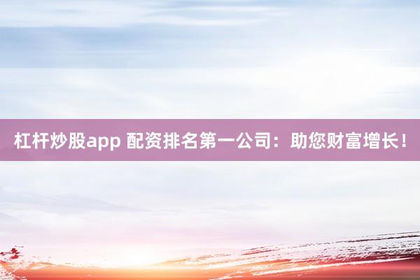 杠杆炒股app 配资排名第一公司：助您财富增长！