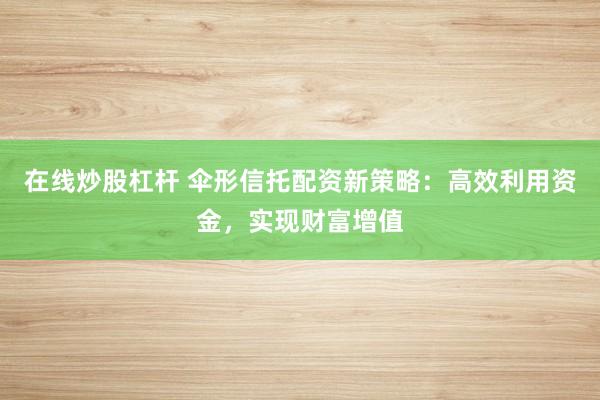 在线炒股杠杆 伞形信托配资新策略：高效利用资金，实现财富增值