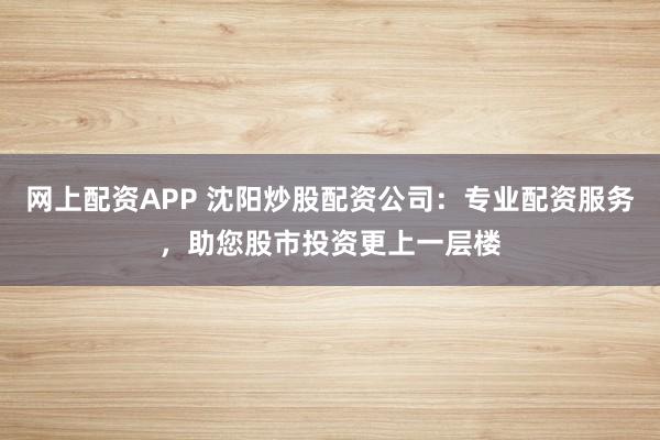 网上配资APP 沈阳炒股配资公司：专业配资服务，助您股市投资更上一层楼