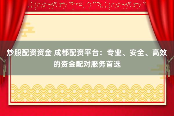 炒股配资资金 成都配资平台：专业、安全、高效的资金配对服务首选