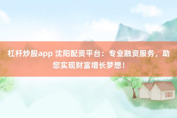 杠杆炒股app 沈阳配资平台：专业融资服务，助您实现财富增长梦想！