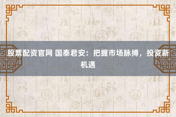 股票配资官网 国泰君安：把握市场脉搏，投资新机遇