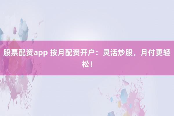 股票配资app 按月配资开户：灵活炒股，月付更轻松！
