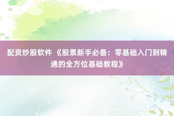 配资炒股软件 《股票新手必备：零基础入门到精通的全方位基础教程》