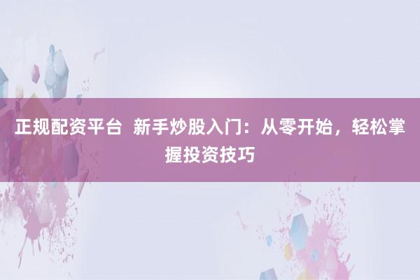 正规配资平台  新手炒股入门：从零开始，轻松掌握投资技巧