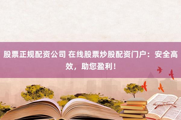 股票正规配资公司 在线股票炒股配资门户：安全高效，助您盈利！