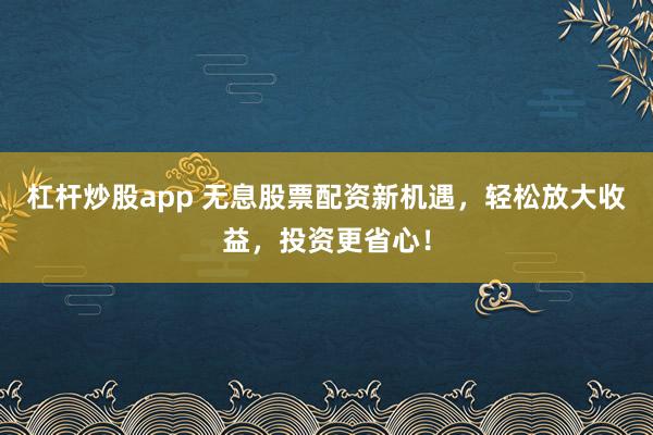 杠杆炒股app 无息股票配资新机遇，轻松放大收益，投资更省心！