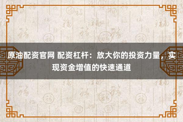原油配资官网 配资杠杆：放大你的投资力量，实现资金增值的快速通道