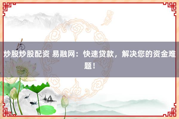 炒股炒股配资 易融网：快速贷款，解决您的资金难题！