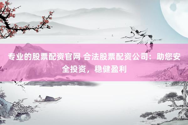 专业的股票配资官网 合法股票配资公司：助您安全投资，稳健盈利