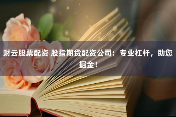 财云股票配资 股指期货配资公司：专业杠杆，助您掘金！