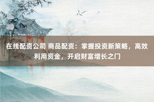 在线配资公司 商品配资：掌握投资新策略，高效利用资金，开启财富增长之门
