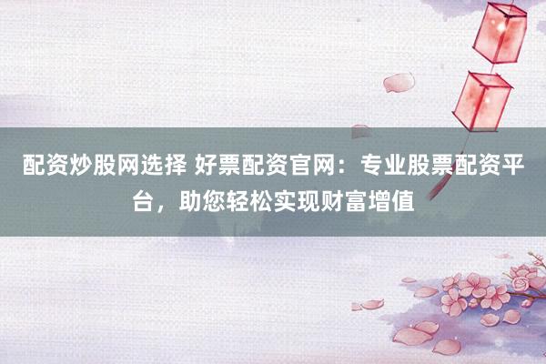 配资炒股网选择 好票配资官网：专业股票配资平台，助您轻松实现财富增值